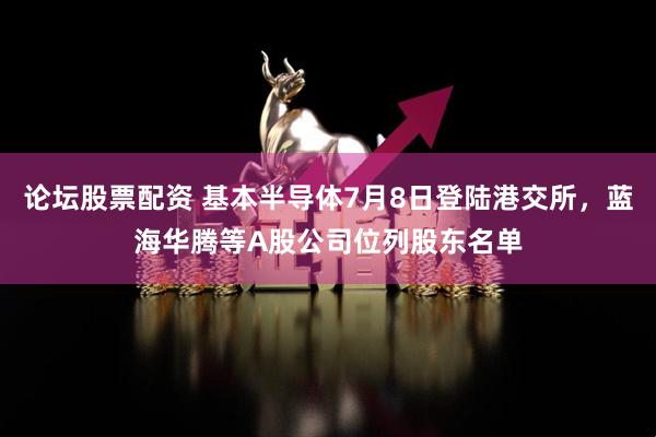 论坛股票配资 基本半导体7月8日登陆港交所，蓝海华腾等A股公司位列股东名单