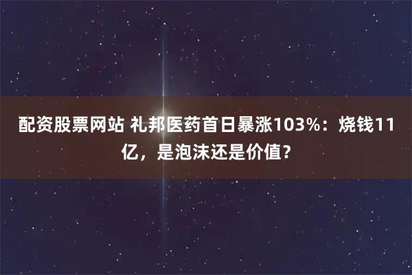配资股票网站 礼邦医药首日暴涨103%：烧钱11亿，是泡沫还是价值？