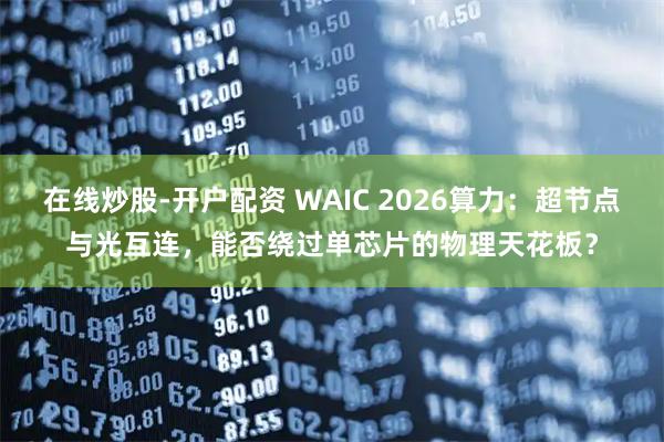 在线炒股-开户配资 WAIC 2026算力：超节点与光互连，能否绕过单芯片的物理天花板？