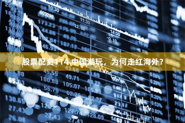 股票配资114 中国潮玩，为何走红海外？