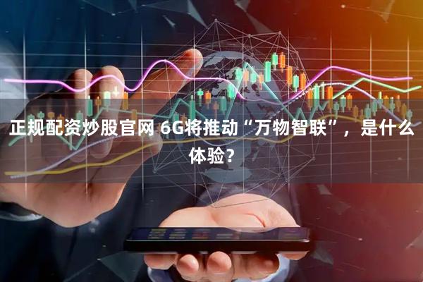 正规配资炒股官网 6G将推动“万物智联”，是什么体验？
