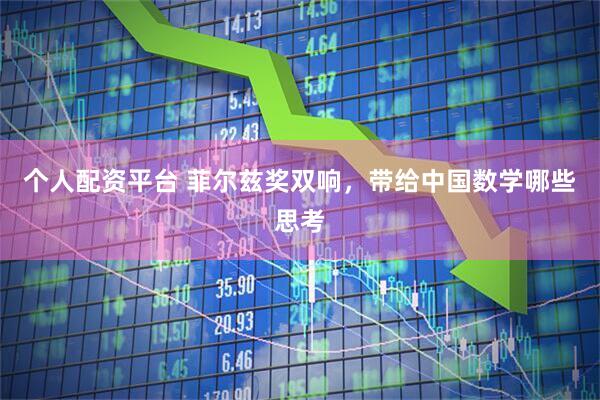 个人配资平台 菲尔兹奖双响，带给中国数学哪些思考