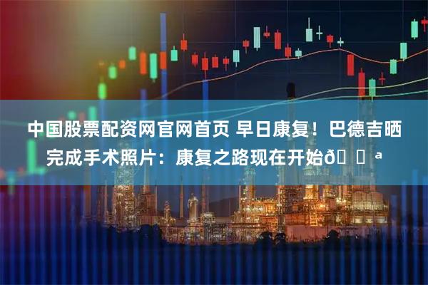 中国股票配资网官网首页 早日康复！巴德吉晒完成手术照片：康复之路现在开始💪