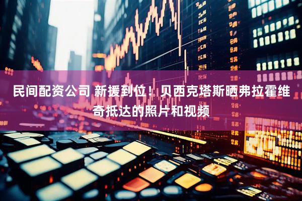 民间配资公司 新援到位！贝西克塔斯晒弗拉霍维奇抵达的照片和视频