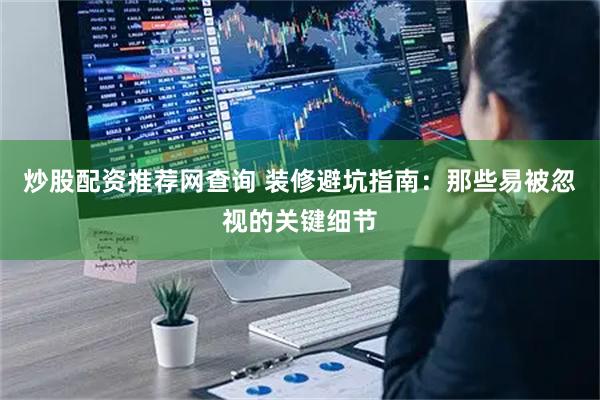 炒股配资推荐网查询 装修避坑指南：那些易被忽视的关键细节
