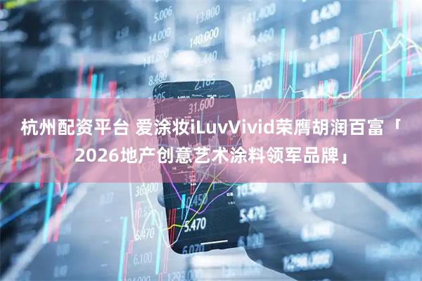 杭州配资平台 爱涂妆iLuvVivid荣膺胡润百富「2026地产创意艺术涂料领军品牌」