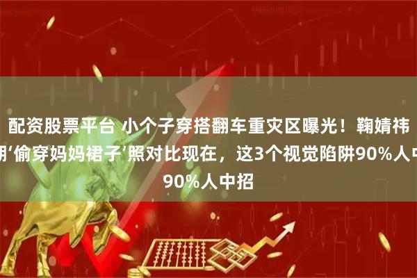 配资股票平台 小个子穿搭翻车重灾区曝光！鞠婧祎早期‘偷穿妈妈裙子’照对比现在，这3个视觉陷阱90%人中招